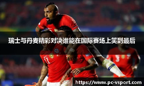 瑞士与丹麦精彩对决谁能在国际赛场上笑到最后